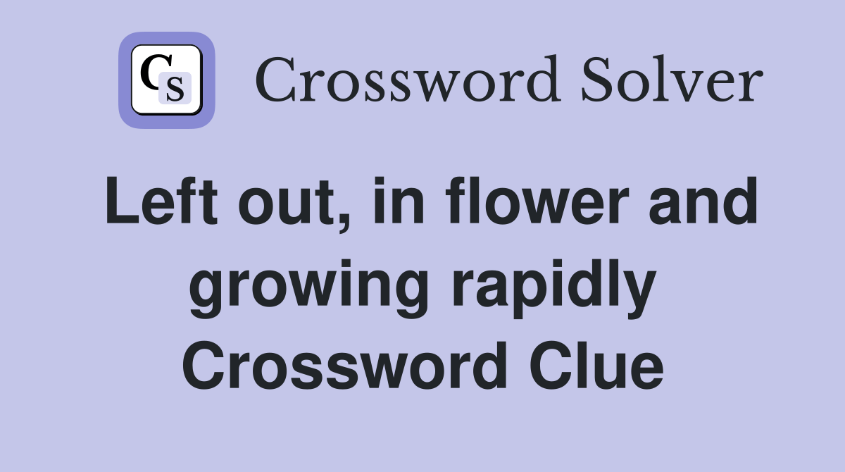 Left out, in flower and growing rapidly Crossword Clue Answers